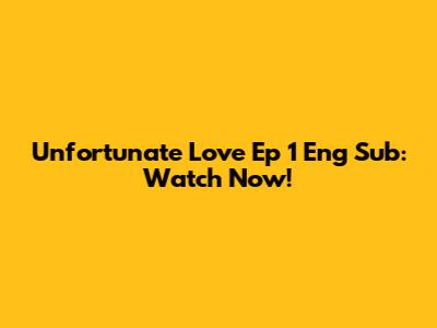 Unfortunate Love Ep 1 Eng Sub: Watch Now!