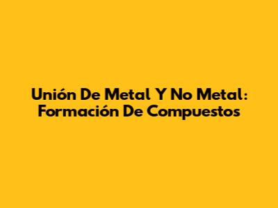 Unión De Metal Y No Metal: Formación De Compuestos