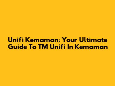 Unifi Kemaman: Your Ultimate Guide To TM Unifi In Kemaman