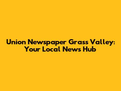 Union Newspaper Grass Valley: Your Local News Hub