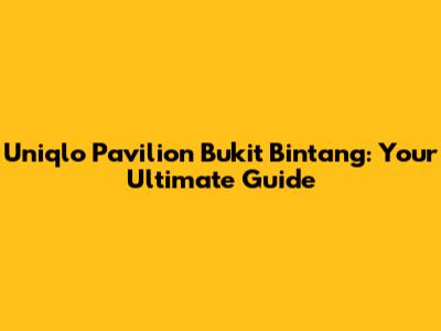 Uniqlo Pavilion Bukit Bintang: Your Ultimate Guide