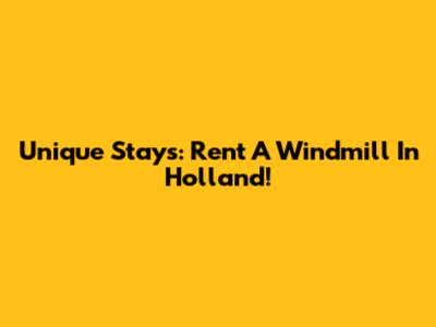 Unique Stays: Rent A Windmill In Holland!