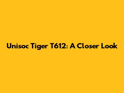 Unisoc Tiger T612: A Closer Look