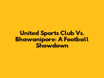 United Sports Club Vs. Bhawanipore: A Football Showdown