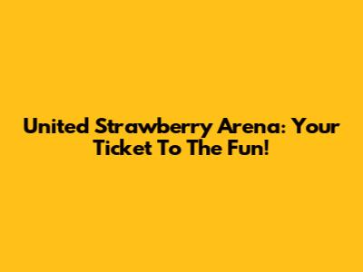 United Strawberry Arena: Your Ticket To The Fun!