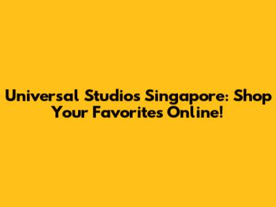 Universal Studios Singapore: Shop Your Favorites Online!