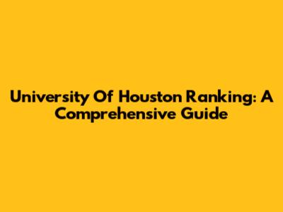 University Of Houston Ranking: A Comprehensive Guide