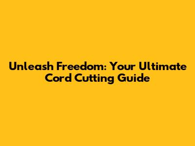 Unleash Freedom: Your Ultimate Cord Cutting Guide