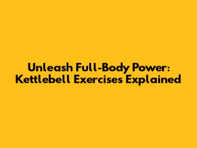 Unleash Full-Body Power: Kettlebell Exercises Explained