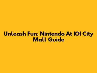 Unleash Fun: Nintendo At IOI City Mall Guide