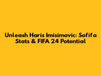 Unleash Haris Imisimovic: Sofifa Stats & FIFA 24 Potential