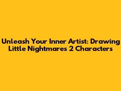 Unleash Your Inner Artist: Drawing Little Nightmares 2 Characters