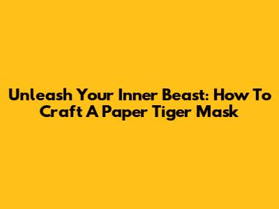 Unleash Your Inner Beast: How To Craft A Paper Tiger Mask
