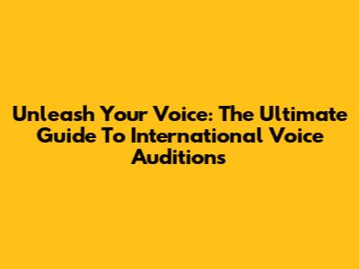 Unleash Your Voice: The Ultimate Guide To International Voice Auditions