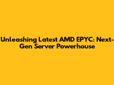 Unleashing Latest AMD EPYC: Next-Gen Server Powerhouse