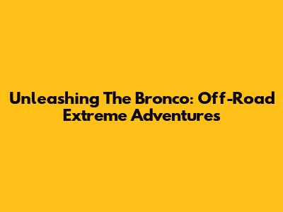 Unleashing The Bronco: Off-Road Extreme Adventures