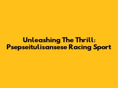 Unleashing The Thrill: Psepseitulisansese Racing Sport