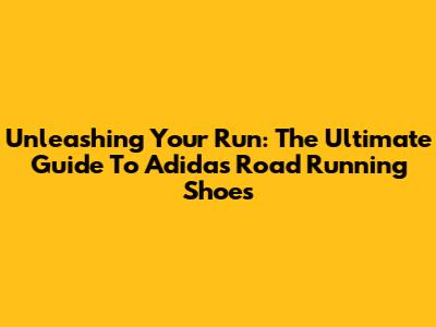 Unleashing Your Run: The Ultimate Guide To Adidas Road Running Shoes