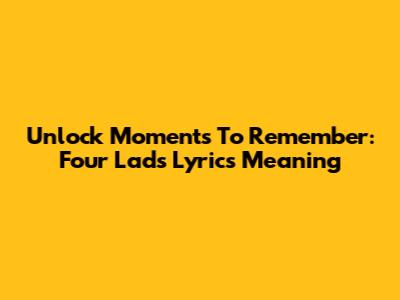 Unlock 'Moments To Remember': Four Lads Lyrics Meaning