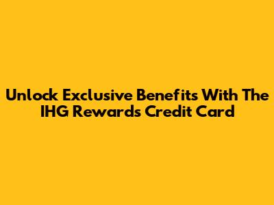 Unlock Exclusive Benefits With The IHG Rewards Credit Card
