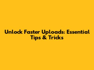 Unlock Faster Uploads: Essential Tips & Tricks