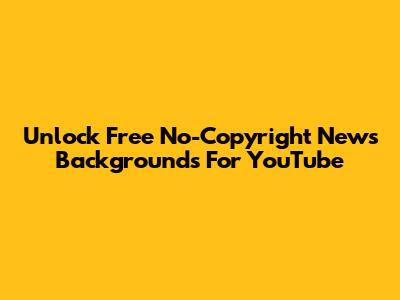 Unlock Free No-Copyright News Backgrounds For YouTube