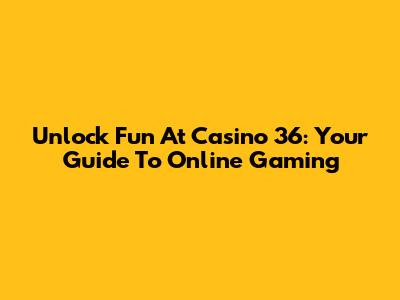 Unlock Fun At Casino 36: Your Guide To Online Gaming