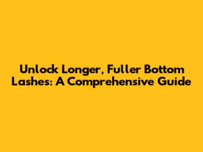 Unlock Longer, Fuller Bottom Lashes: A Comprehensive Guide