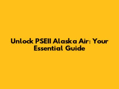 Unlock PSEII Alaska Air: Your Essential Guide