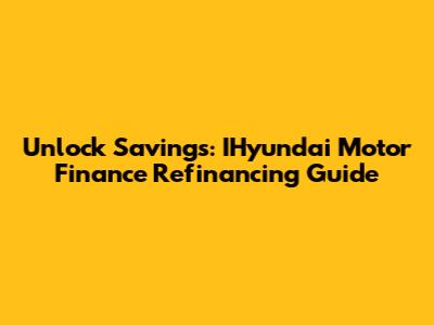 Unlock Savings: IHyundai Motor Finance Refinancing Guide