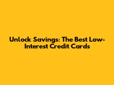 Unlock Savings: The Best Low-Interest Credit Cards