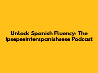 Unlock Spanish Fluency: The Ipsepseinterspanishsese Podcast
