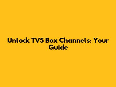 Unlock TV5 Box Channels: Your Guide