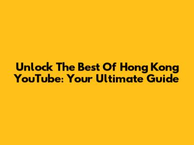 Unlock The Best Of Hong Kong YouTube: Your Ultimate Guide