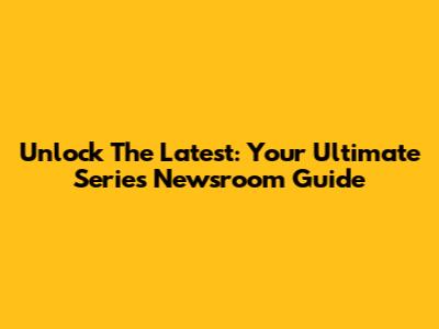 Unlock The Latest: Your Ultimate Series Newsroom Guide