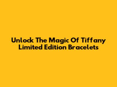 Unlock The Magic Of Tiffany Limited Edition Bracelets