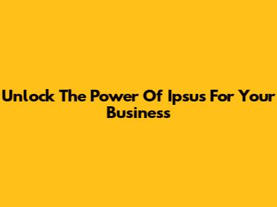 Unlock The Power Of Ipsus For Your Business