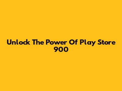 Unlock The Power Of Play Store 900