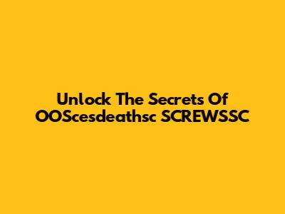 Unlock The Secrets Of OOScesdeathsc SCREWSSC