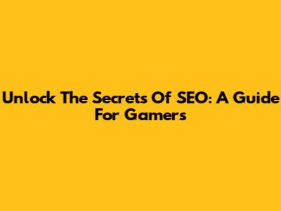 Unlock The Secrets Of SEO: A Guide For Gamers