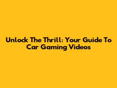 Unlock The Thrill: Your Guide To Car Gaming Videos