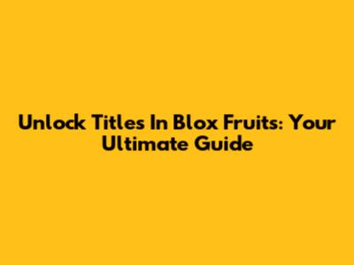 Unlock Titles In Blox Fruits: Your Ultimate Guide
