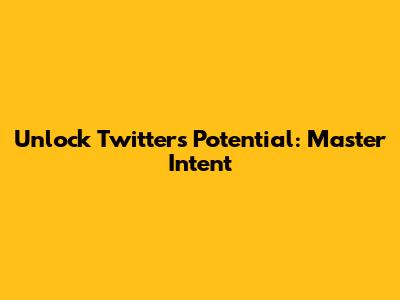 Unlock Twitter's Potential: Master Intent