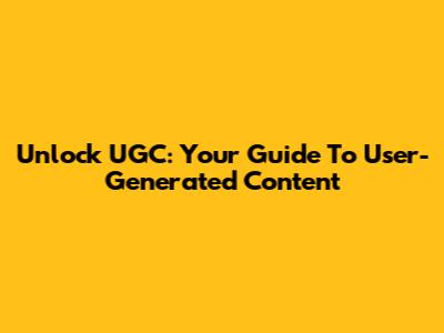 Unlock UGC: Your Guide To User-Generated Content