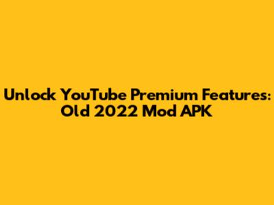 Unlock YouTube Premium Features: Old 2022 Mod APK