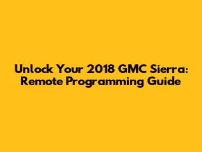 Unlock Your 2018 GMC Sierra: Remote Programming Guide