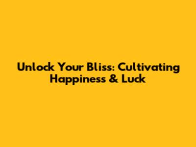 Unlock Your Bliss: Cultivating Happiness & Luck