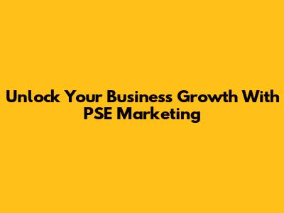 Unlock Your Business Growth With PSE Marketing
