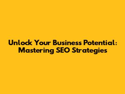 Unlock Your Business Potential: Mastering SEO Strategies