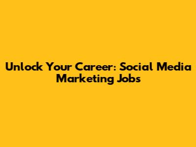 Unlock Your Career: Social Media Marketing Jobs